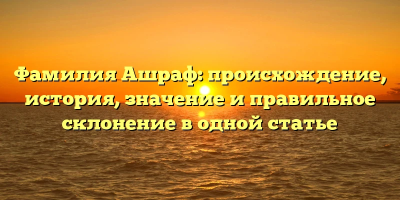 Фамилия Ашраф: происхождение, история, значение и правильное склонение в одной статье Фамилия Ашраф: происхождение, история, значение и правильное склонение в одной статье