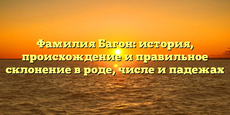 Фамилия Багон: история, происхождение и правильное склонение в роде, числе и падежах Фамилия Багон: история, происхождение и правильное склонение в роде, числе и падежах