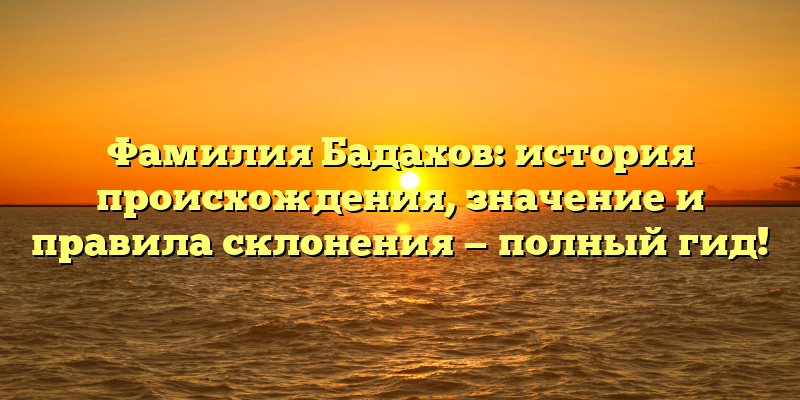 Фамилия Бадахов: история происхождения, значение и правила склонения — полный гид!