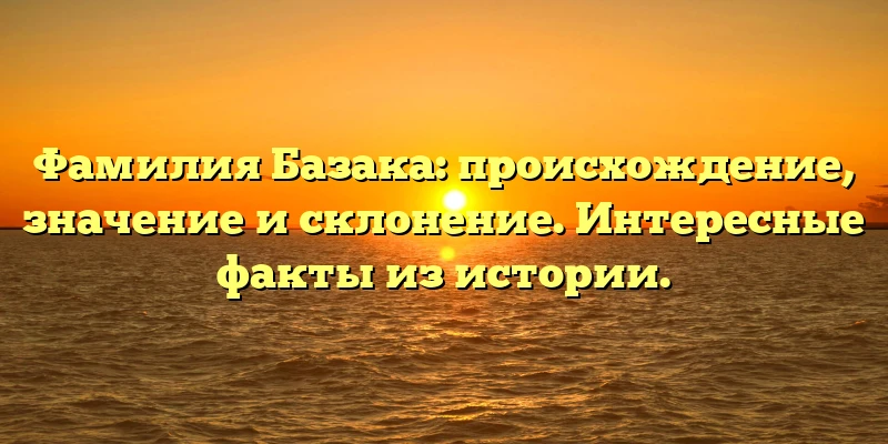 Фамилия Базака: происхождение, значение и склонение. Интересные факты из истории. Фамилия Базака: происхождение, значение и склонение. Интересные факты из истории.