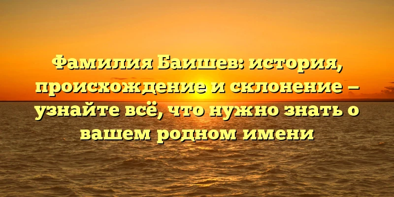 Фамилия Баишев: история, происхождение и склонение — узнайте всё, что нужно знать о вашем родном имени Фамилия Баишев: история, происхождение и склонение — узнайте всё, что нужно знать о вашем родном имени