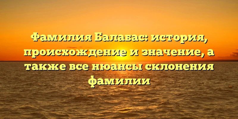Фамилия Балабас: история, происхождение и значение, а также все нюансы склонения фамилии Фамилия Балабас: история, происхождение и значение, а также все нюансы склонения фамилии