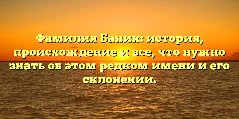Фамилия Баник: история, происхождение и все, что нужно знать об этом редком имени и его склонении. Фамилия Баник: история, происхождение и все, что нужно знать об этом редком имени и его склонении.