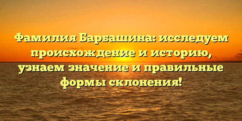 Фамилия Барбашина: исследуем происхождение и историю, узнаем значение и правильные формы склонения! Фамилия Барбашина: исследуем происхождение и историю, узнаем значение и правильные формы склонения!