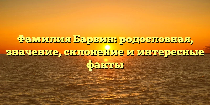 Фамилия Барбин: родословная, значение, склонение и интересные факты Фамилия Барбин: родословная, значение, склонение и интересные факты