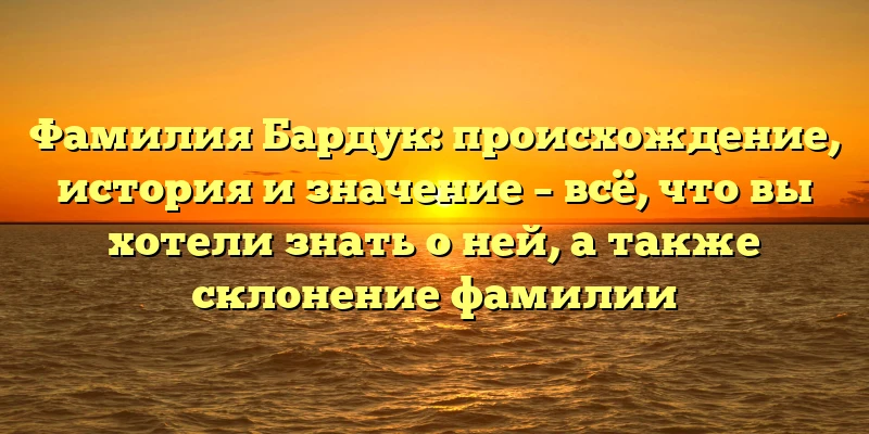 Фамилия Бардук: происхождение, история и значение – всё, что вы хотели знать о ней, а также склонение фамилии Фамилия Бардук: происхождение, история и значение – всё, что вы хотели знать о ней, а также склонение фамилии