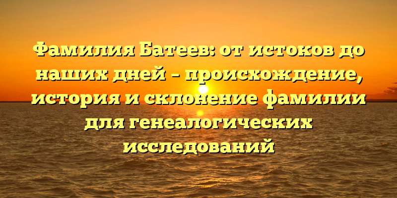 Фамилия Батеев: от истоков до наших дней – происхождение, история и склонение фамилии для генеалогических исследований