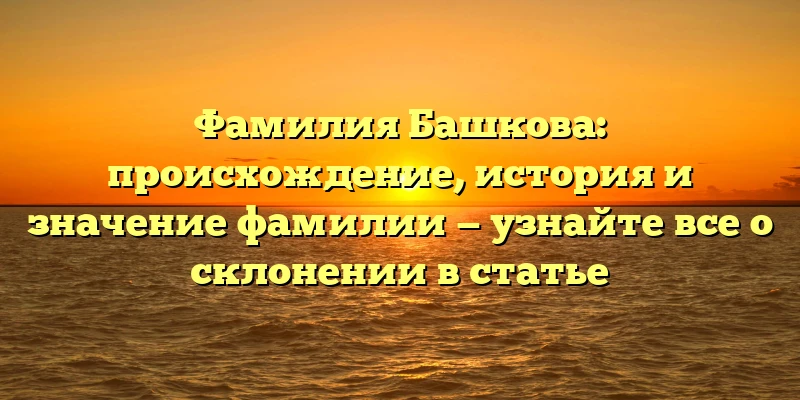 Фамилия Башкова: происхождение, история и значение фамилии — узнайте все о склонении в статье Фамилия Башкова: происхождение, история и значение фамилии — узнайте все о склонении в статье