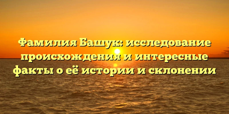 Фамилия Башук: исследование происхождения и интересные факты о её истории и склонении Фамилия Башук: исследование происхождения и интересные факты о её истории и склонении