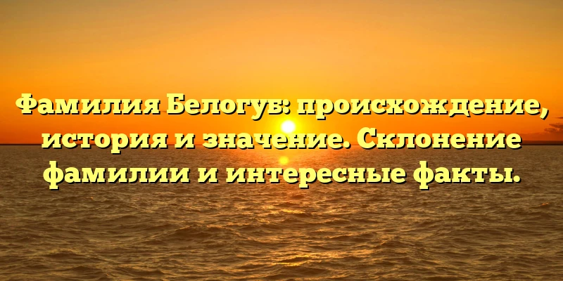 Фамилия Белогуб: происхождение, история и значение. Склонение фамилии и интересные факты. Фамилия Белогуб: происхождение, история и значение. Склонение фамилии и интересные факты.