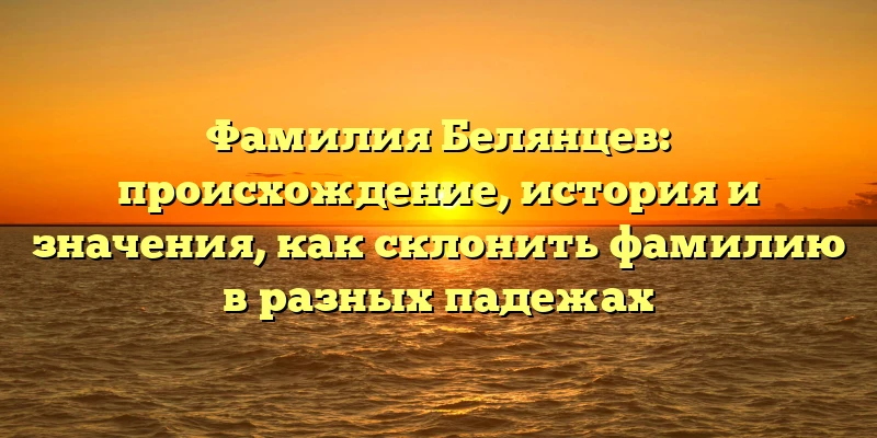 Фамилия Белянцев: происхождение, история и значения, как склонить фамилию в разных падежах Фамилия Белянцев: происхождение, история и значения, как склонить фамилию в разных падежах