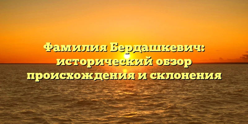 Фамилия Бердашкевич: исторический обзор происхождения и склонения Фамилия Бердашкевич: исторический обзор происхождения и склонения