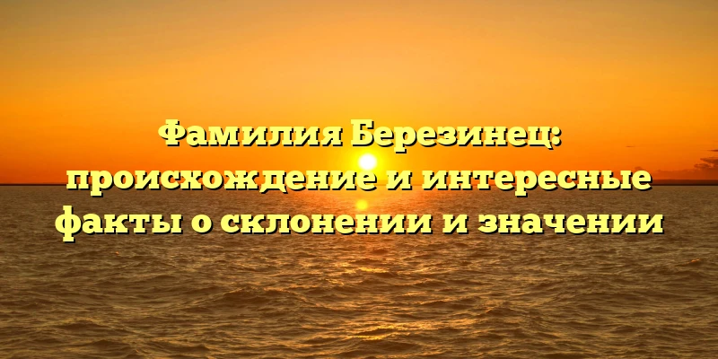 Фамилия Березинец: происхождение и интересные факты о склонении и значении Фамилия Березинец: происхождение и интересные факты о склонении и значении