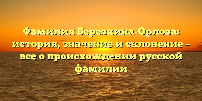 Фамилия Березкина-Орлова: история, значение и склонение – все о происхождении русской фамилии Фамилия Березкина-Орлова: история, значение и склонение – все о происхождении русской фамилии