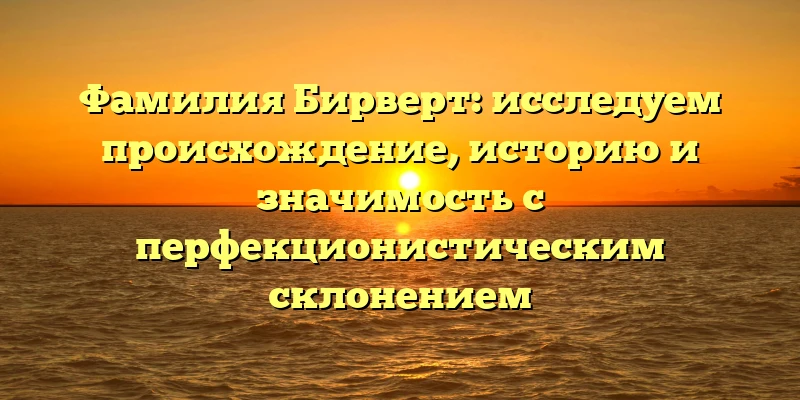 Фамилия Бирверт: исследуем происхождение, историю и значимость с перфекционистическим склонением Фамилия Бирверт: исследуем происхождение, историю и значимость с перфекционистическим склонением