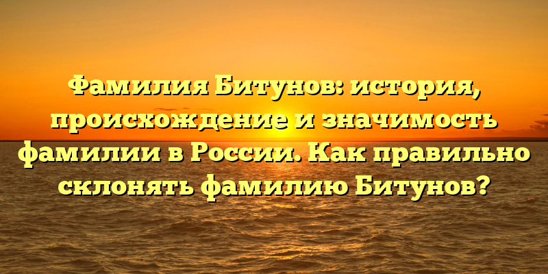 Фамилия Битунов: история, происхождение и значимость фамилии в России. Как правильно склонять фамилию Битунов?