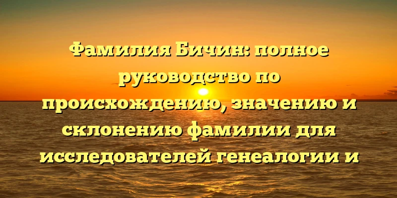 Фамилия Бичин: полное руководство по происхождению, значению и склонению фамилии для исследователей генеалогии и любознательных прочих. Фамилия Бичин: полное руководство по происхождению, значению и склонению фамилии для исследователей генеалогии и любознательных прочих.