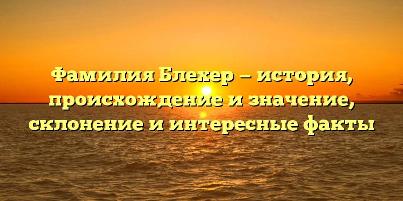 Фамилия Блехер — история, происхождение и значение, склонение и интересные факты Фамилия Блехер — история, происхождение и значение, склонение и интересные факты