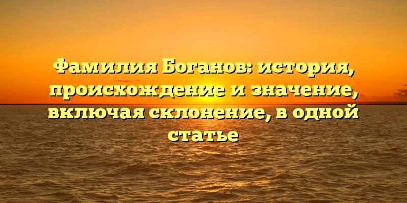 Фамилия Боганов: история, происхождение и значение, включая склонение, в одной статье Фамилия Боганов: история, происхождение и значение, включая склонение, в одной статье