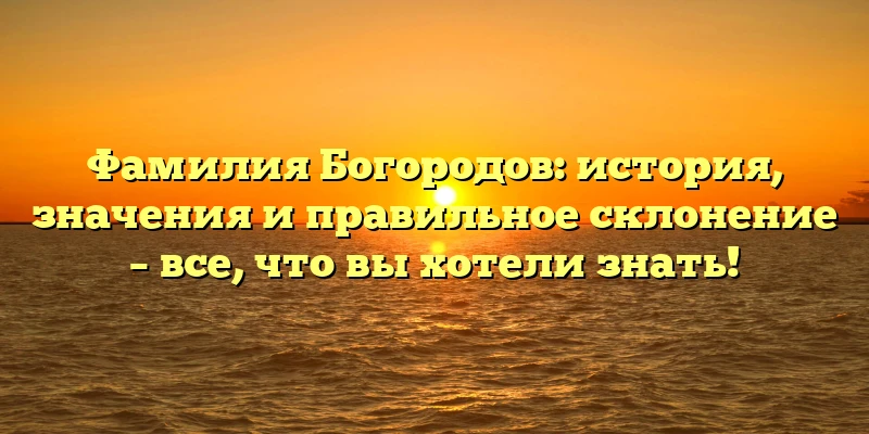 Фамилия Богородов: история, значения и правильное склонение – все, что вы хотели знать! Фамилия Богородов: история, значения и правильное склонение – все, что вы хотели знать!