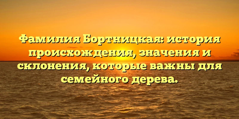 Фамилия Бортницкая: история происхождения, значения и склонения, которые важны для семейного дерева. Фамилия Бортницкая: история происхождения, значения и склонения, которые важны для семейного дерева.