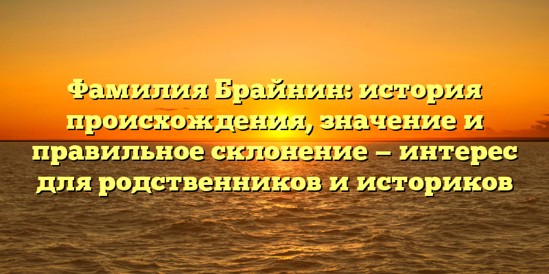 Фамилия Брайнин: история происхождения, значение и правильное склонение — интерес для родственников и историков