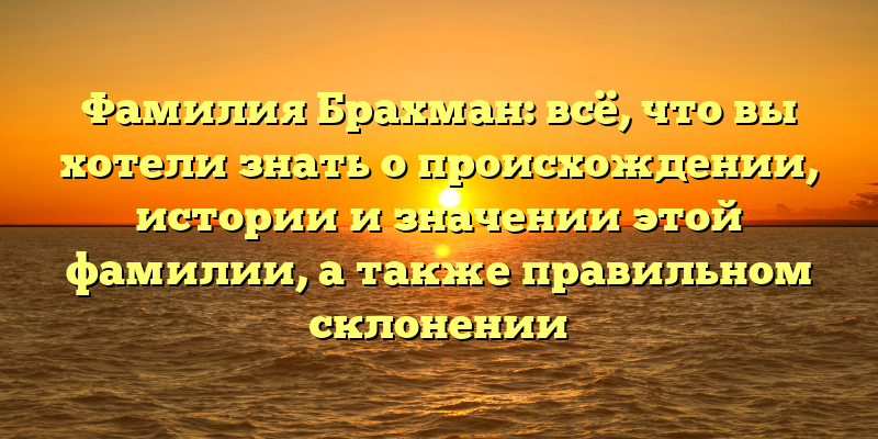 Фамилия Брахман: всё, что вы хотели знать о происхождении, истории и значении этой фамилии, а также правильном склонении