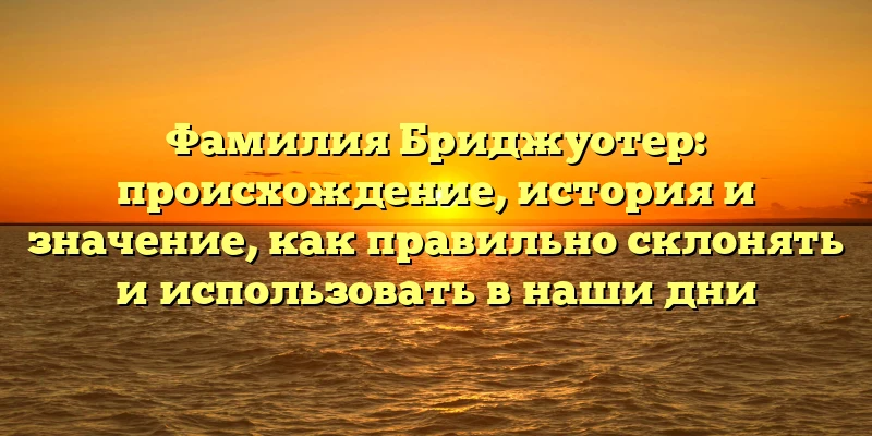 Фамилия Бриджуотер: происхождение, история и значение, как правильно склонять и использовать в наши дни Фамилия Бриджуотер: происхождение, история и значение, как правильно склонять и использовать в наши дни