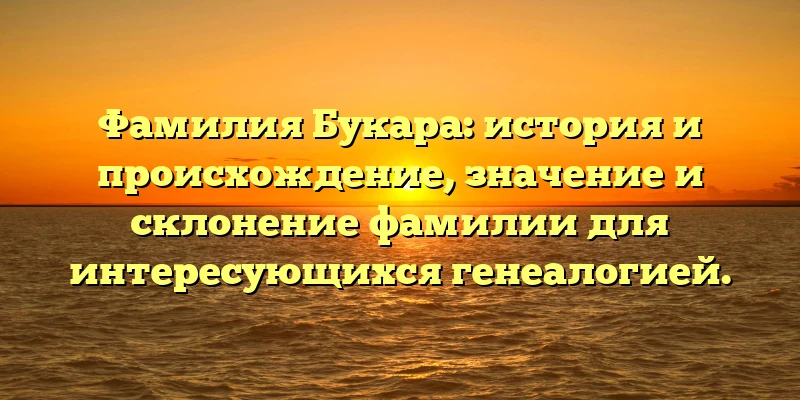 Фамилия Букара: история и происхождение, значение и склонение фамилии для интересующихся генеалогией. Фамилия Букара: история и происхождение, значение и склонение фамилии для интересующихся генеалогией.