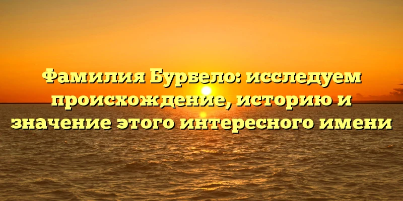 Фамилия Бурбело: исследуем происхождение, историю и значение этого интересного имени Фамилия Бурбело: исследуем происхождение, историю и значение этого интересного имени