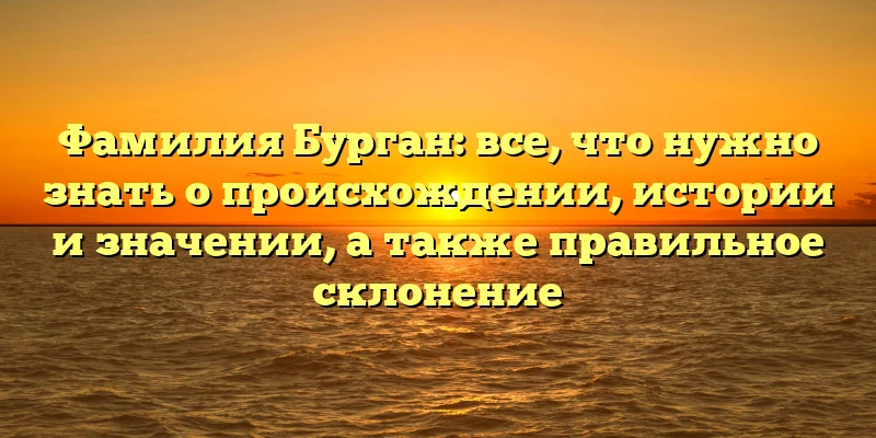 Фамилия Бурган: все, что нужно знать о происхождении, истории и значении, а также правильное склонение Фамилия Бурган: все, что нужно знать о происхождении, истории и значении, а также правильное склонение