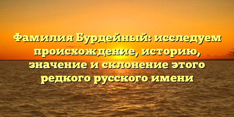 Фамилия Бурдейный: исследуем происхождение, историю, значение и склонение этого редкого русского имени Фамилия Бурдейный: исследуем происхождение, историю, значение и склонение этого редкого русского имени