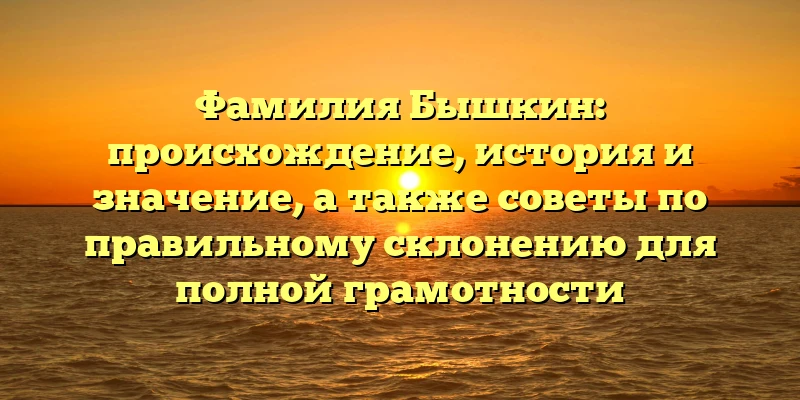 Фамилия Бышкин: происхождение, история и значение, а также советы по правильному склонению для полной грамотности Фамилия Бышкин: происхождение, история и значение, а также советы по правильному склонению для полной грамотности