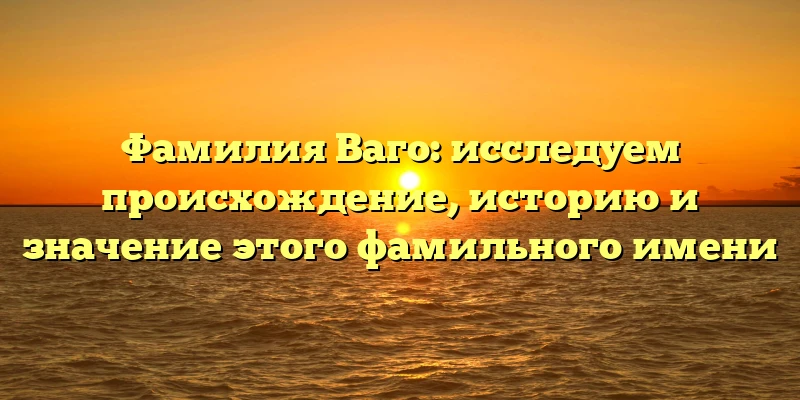 Фамилия Ваго: исследуем происхождение, историю и значение этого фамильного имени Фамилия Ваго: исследуем происхождение, историю и значение этого фамильного имени