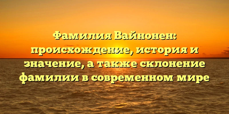 Фамилия Вайнонен: происхождение, история и значение, а также склонение фамилии в современном мире