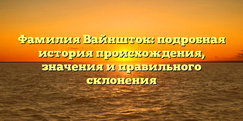Фамилия Вайншток: подробная история происхождения, значения и правильного склонения