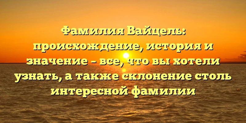 Фамилия Вайцель: происхождение, история и значение – все, что вы хотели узнать, а также склонение столь интересной фамилии Фамилия Вайцель: происхождение, история и значение – все, что вы хотели узнать, а также склонение столь интересной фамилии