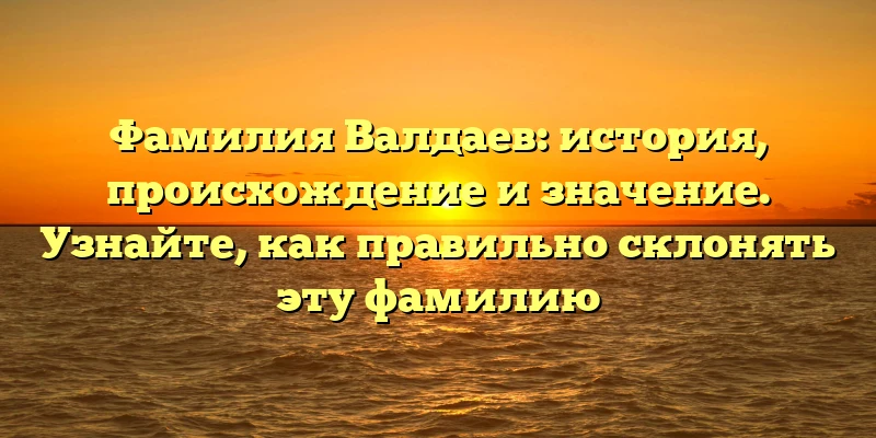 Фамилия Валдаев: история, происхождение и значение. Узнайте, как правильно склонять эту фамилию Фамилия Валдаев: история, происхождение и значение. Узнайте, как правильно склонять эту фамилию