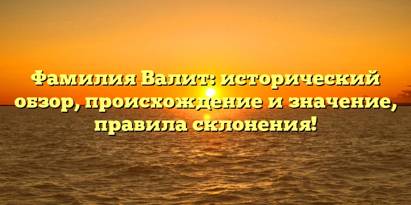 Фамилия Валит: исторический обзор, происхождение и значение, правила склонения! Фамилия Валит: исторический обзор, происхождение и значение, правила склонения!