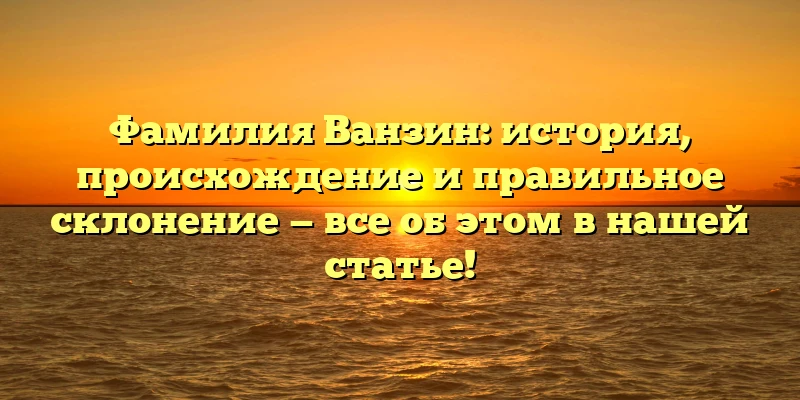 Фамилия Ванзин: история, происхождение и правильное склонение — все об этом в нашей статье! Фамилия Ванзин: история, происхождение и правильное склонение — все об этом в нашей статье!