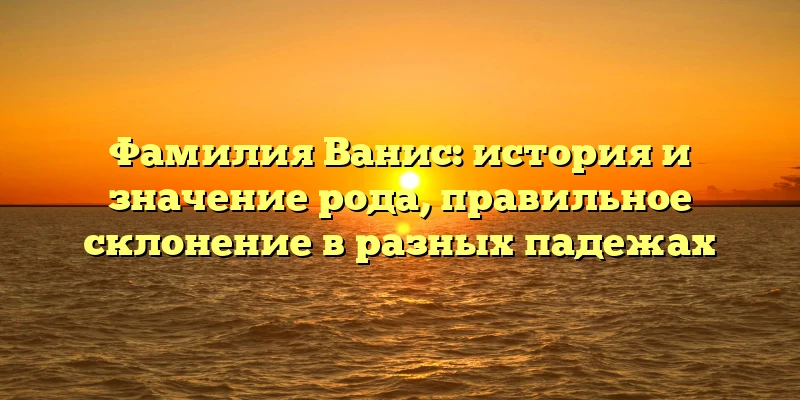 Фамилия Ванис: история и значение рода, правильное склонение в разных падежах Фамилия Ванис: история и значение рода, правильное склонение в разных падежах