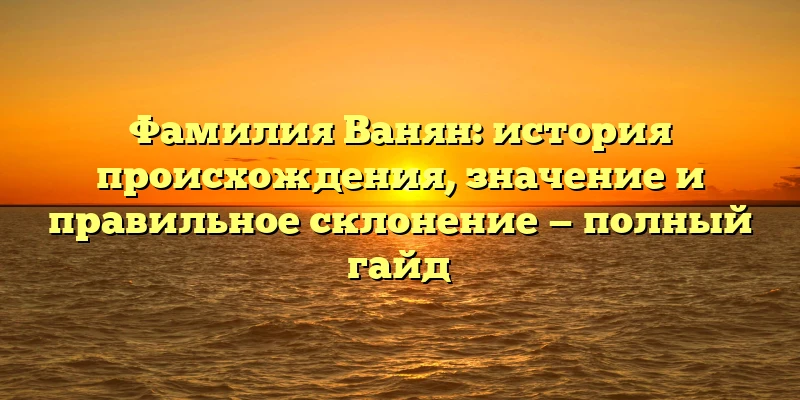 Фамилия Ванян: история происхождения, значение и правильное склонение — полный гайд Фамилия Ванян: история происхождения, значение и правильное склонение — полный гайд