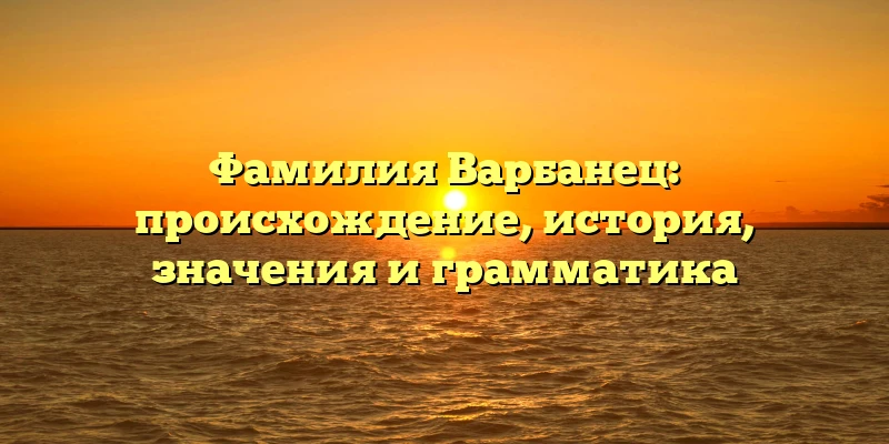 Фамилия Варбанец: происхождение, история, значения и грамматика Фамилия Варбанец: происхождение, история, значения и грамматика