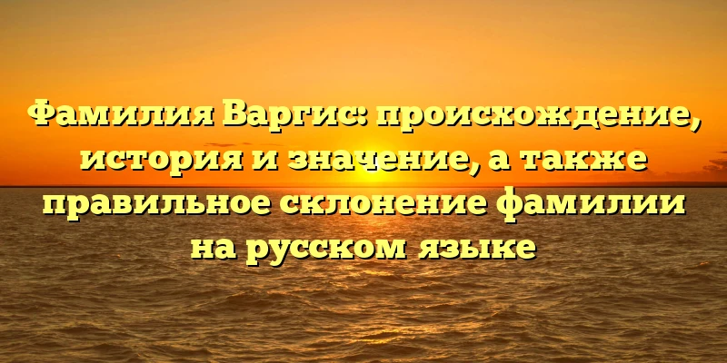 Фамилия Варгис: происхождение, история и значение, а также правильное склонение фамилии на русском языке Фамилия Варгис: происхождение, история и значение, а также правильное склонение фамилии на русском языке