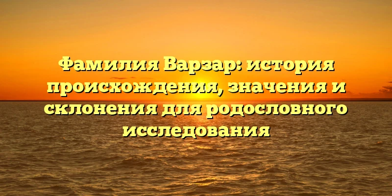 Фамилия Варзар: история происхождения, значения и склонения для родословного исследования Фамилия Варзар: история происхождения, значения и склонения для родословного исследования