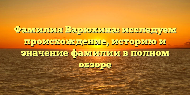 Фамилия Варюхина: исследуем происхождение, историю и значение фамилии в полном обзоре Фамилия Варюхина: исследуем происхождение, историю и значение фамилии в полном обзоре