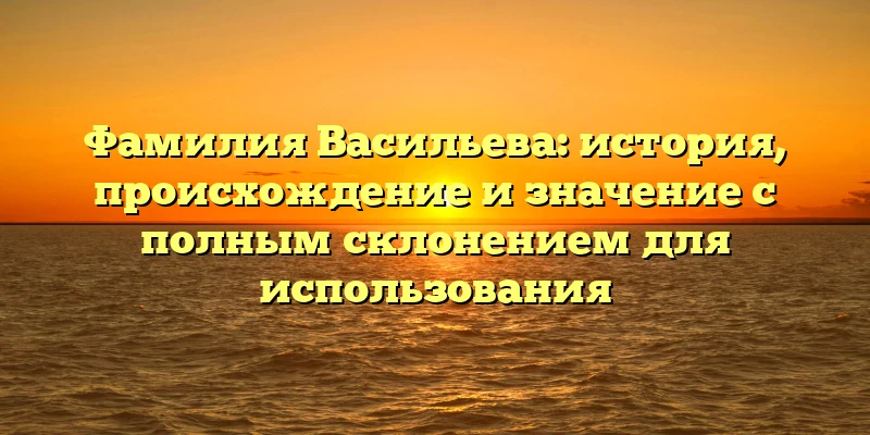 Фамилия Васильева: история, происхождение и значение с полным склонением для использования Фамилия Васильева: история, происхождение и значение с полным склонением для использования