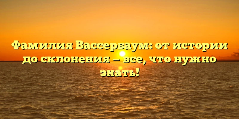 Фамилия Вассербаум: от истории до склонения — все, что нужно знать! Фамилия Вассербаум: от истории до склонения — все, что нужно знать!