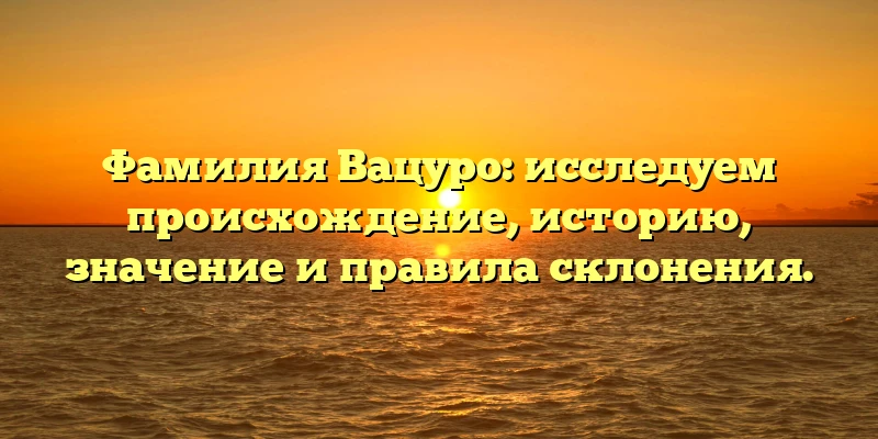 Фамилия Вацуро: исследуем происхождение, историю, значение и правила склонения. Фамилия Вацуро: исследуем происхождение, историю, значение и правила склонения.