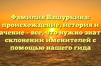 Фамилия Вашуркина: происхождение, история и значение – все, что нужно знать о склонении именителей с помощью нашего гида